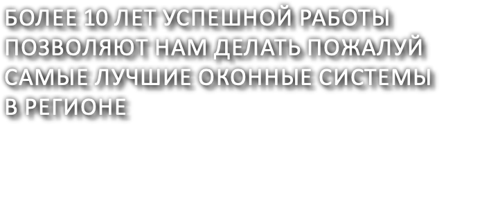 более 10 лет успешной работы позволяют нам делать пожалуй самые лучшие оконные системы в регионе