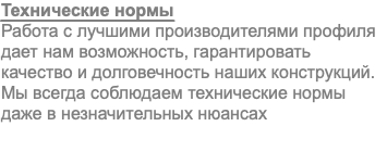 Технические нормы Работа с лучшими производителями профиля дает нам возможность, гарантировать качество и долговечность наших конструкций. Мы всегда соблюдаем технические нормы даже в незначительных нюансах