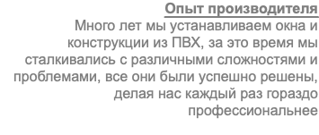 Опыт производителя Много лет мы устанавливаем окна и конструкции из ПВХ, за это время мы сталкивались с различными сложностями и проблемами, все они были успешно решены, делая нас каждый раз гораздо профессиональнее