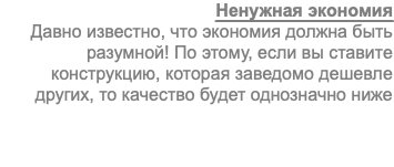 Ненужная экономия Давно известно, что экономия должна быть разумной! По этому, если вы ставите конструкцию, которая заведомо дешевле других, то качество будет однозначно ниже